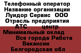 Телефонный оператор › Название организации ­ Луидор-Сервис, ООО › Отрасль предприятия ­ АТС, call-центр › Минимальный оклад ­ 20 000 - Все города Работа » Вакансии   . Белгородская обл.